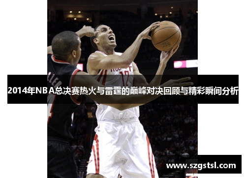 2014年NBA总决赛热火与雷霆的巅峰对决回顾与精彩瞬间分析