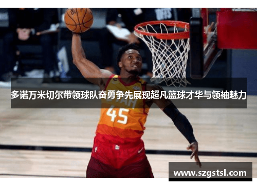 多诺万米切尔带领球队奋勇争先展现超凡篮球才华与领袖魅力