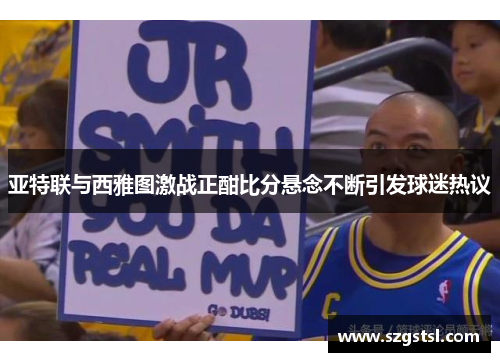 亚特联与西雅图激战正酣比分悬念不断引发球迷热议