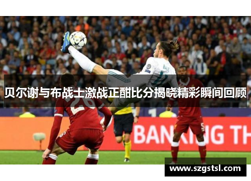 贝尔谢与布战士激战正酣比分揭晓精彩瞬间回顾