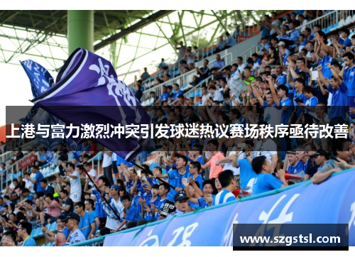 上港与富力激烈冲突引发球迷热议赛场秩序亟待改善