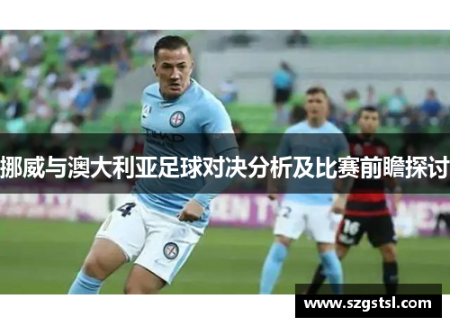 挪威与澳大利亚足球对决分析及比赛前瞻探讨