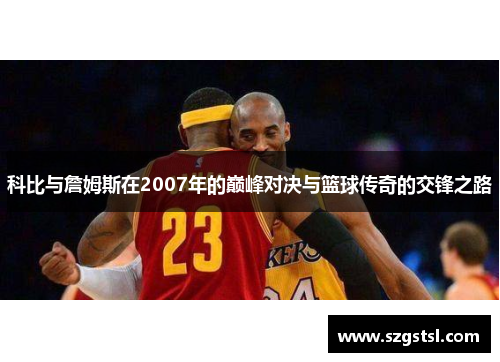 科比与詹姆斯在2007年的巅峰对决与篮球传奇的交锋之路