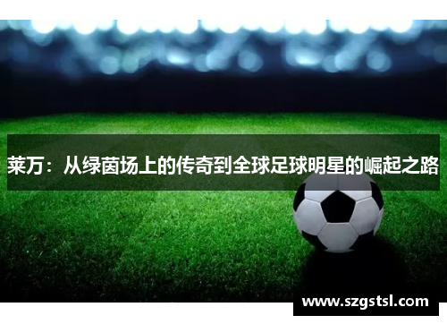 莱万：从绿茵场上的传奇到全球足球明星的崛起之路