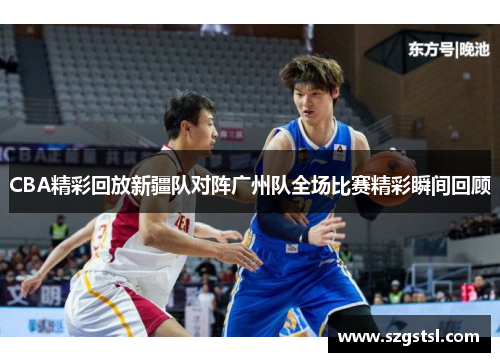 CBA精彩回放新疆队对阵广州队全场比赛精彩瞬间回顾