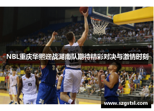 NBL重庆华熙迎战湖南队期待精彩对决与激情时刻