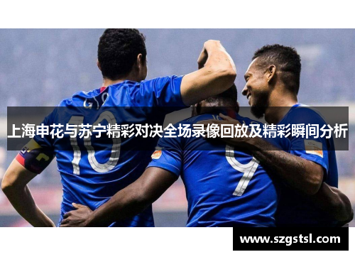 上海申花与苏宁精彩对决全场录像回放及精彩瞬间分析
