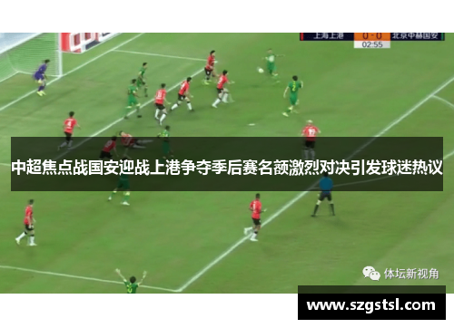 中超焦点战国安迎战上港争夺季后赛名额激烈对决引发球迷热议