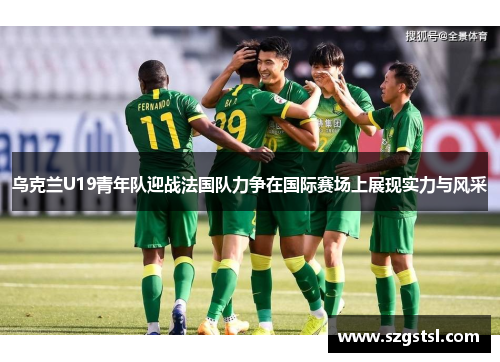 乌克兰U19青年队迎战法国队力争在国际赛场上展现实力与风采