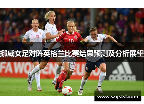 挪威女足对阵英格兰比赛结果预测及分析展望