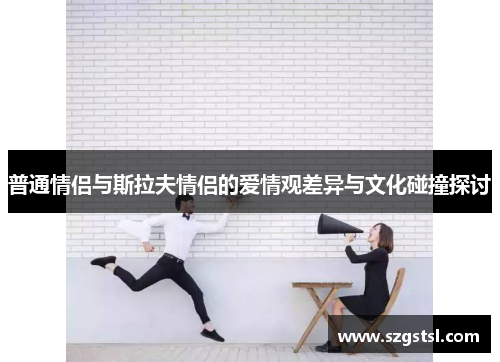 普通情侣与斯拉夫情侣的爱情观差异与文化碰撞探讨