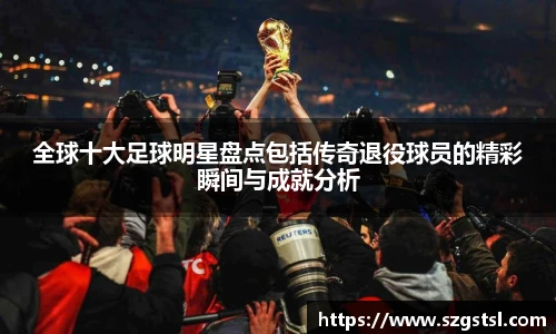 全球十大足球明星盘点包括传奇退役球员的精彩瞬间与成就分析